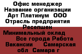 Офис-менеджер › Название организации ­ Арт Платинум, ООО › Отрасль предприятия ­ Ресепшен › Минимальный оклад ­ 15 000 - Все города Работа » Вакансии   . Самарская обл.,Самара г.